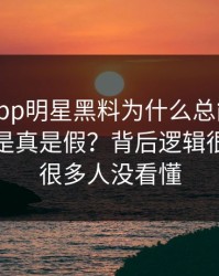 黑料网app明星黑料为什么总能让人上头到底是真是假？背后逻辑很简单但很多人没看懂