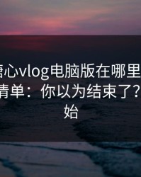 别再问糖心vlog电脑版在哪里 - 先看这份排雷清单：你以为结束了？才刚开始