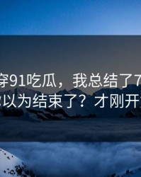 我来拆穿91吃瓜，我总结了7个细节，你以为结束了？才刚开始