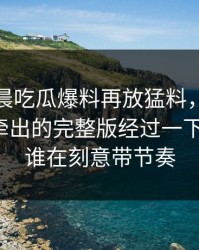 今天凌晨吃瓜爆料再放猛料，这段聊天记录牵出的完整版经过一下全乱了，谁在刻意带节奏