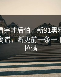 一口气看完才后怕：新91黑料后劲重得有点离谱，断更前一条一下把气氛拉满