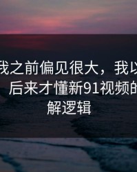 我承认我之前偏见很大，我以为是我要求高，后来才懂新91视频的入口理解逻辑