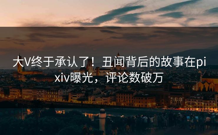 大V终于承认了！丑闻背后的故事在pixiv曝光，评论数破万
