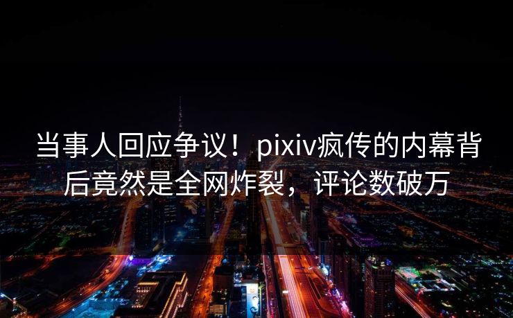 当事人回应争议！pixiv疯传的内幕背后竟然是全网炸裂，评论数破万