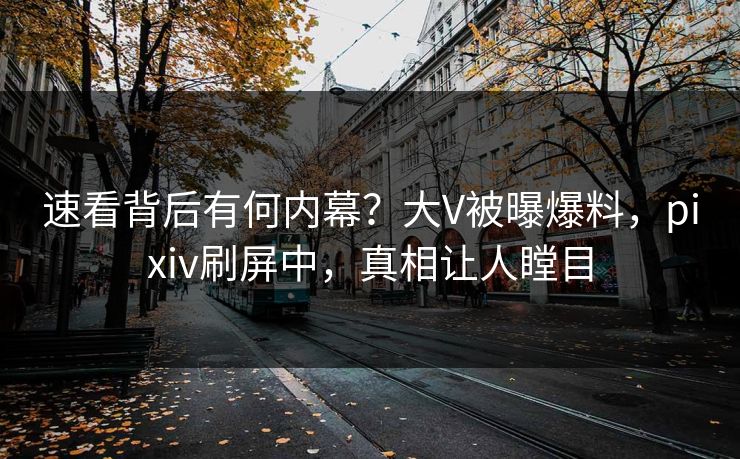 速看背后有何内幕？大V被曝爆料，pixiv刷屏中，真相让人瞠目