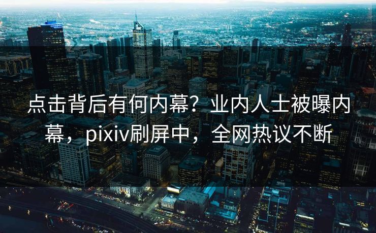 点击背后有何内幕？业内人士被曝内幕，pixiv刷屏中，全网热议不断