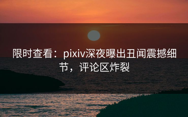 限时查看:pixiv深夜曝出丑闻震撼细节,评论区炸裂 限时查看:pixiv深夜曝出丑闻震撼细节,评论区炸裂