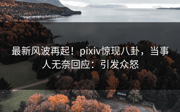 最新风波再起!pixiv惊现八卦,当事人无奈回应:引发众怒 最新风波再起!pixiv惊现八卦,当事人无奈回应:引发众怒