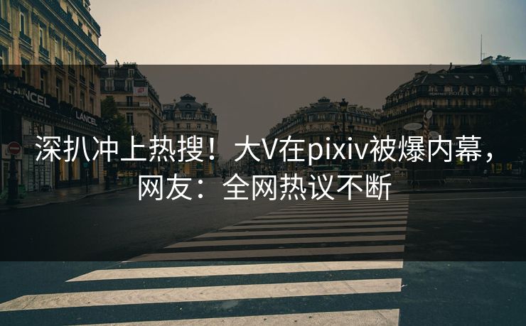 深扒冲上热搜！大V在pixiv被爆内幕，网友：全网热议不断