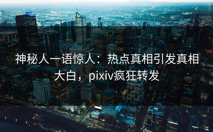 神秘人一语惊人：热点真相引发真相大白，pixiv疯狂转发
