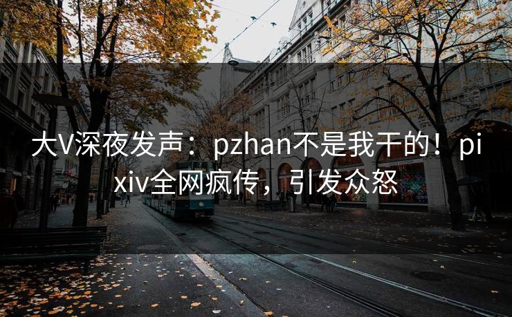 大V深夜发声:pzhan不是我干的!pixiv全网疯传,引发众怒 大V深夜发声:pzhan不是我干的!pixiv全网疯传,引发众怒