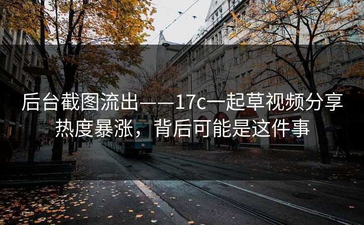 后台截图流出——17c一起草视频分享热度暴涨，背后可能是这件事
