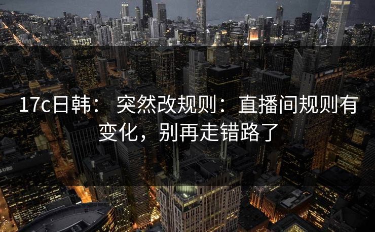 17c日韩: 突然改规则:直播间规则有变化,别再走错路了 17c日韩: 突然改规则:直播间规则有变化,别再走错路了
